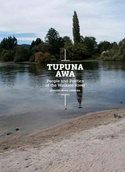 Tupuna Awa: People and Politics of the Waikato River by Marama Muru-Lanning